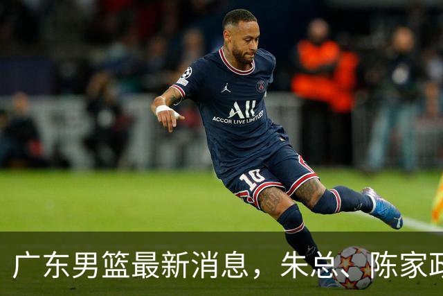 广东男篮最新消息，朱总、陈家政参加品牌方活动 徐杰特训进行时！